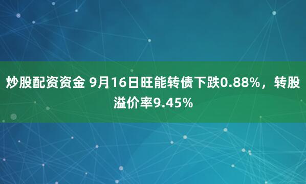 炒股配资资金 9月16日旺能转债下跌0.88%，转股溢价率9.45%