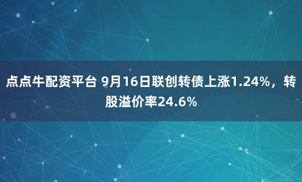 点点牛配资平台 9月16日联创转债上涨1.24%，转股溢价率24.6%