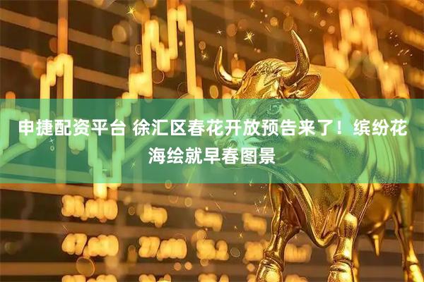 申捷配资平台 徐汇区春花开放预告来了！缤纷花海绘就早春图景