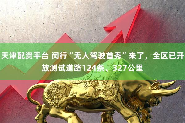 天津配资平台 闵行“无人驾驶首秀”来了，全区已开放测试道路124条、327公里