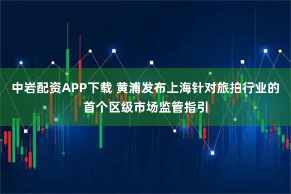 中岩配资APP下载 黄浦发布上海针对旅拍行业的首个区级市场监管指引