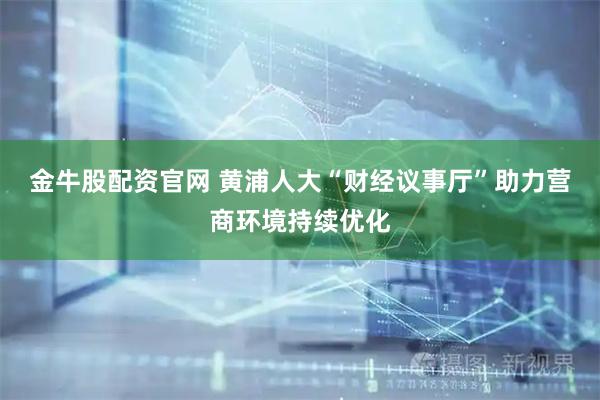 金牛股配资官网 黄浦人大“财经议事厅”助力营商环境持续优化