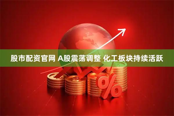 股市配资官网 A股震荡调整 化工板块持续活跃