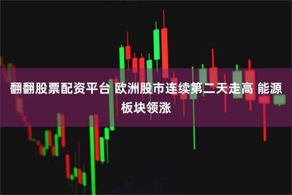 翻翻股票配资平台 欧洲股市连续第二天走高 能源板块领涨