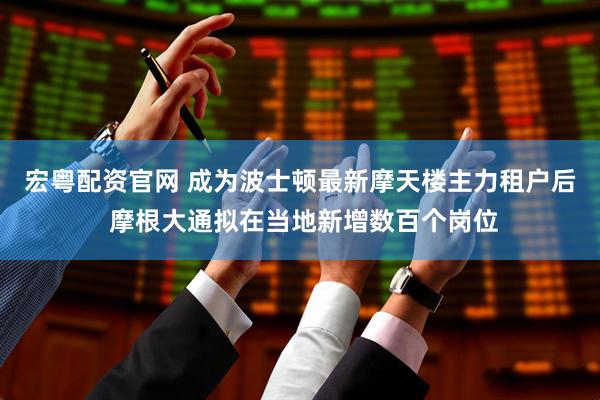 宏粤配资官网 成为波士顿最新摩天楼主力租户后 摩根大通拟在当地新增数百个岗位