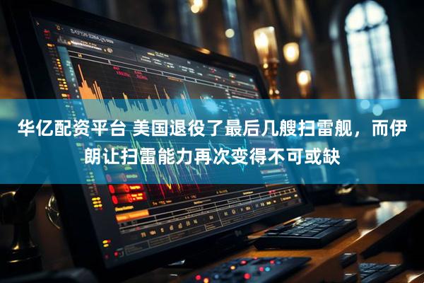 华亿配资平台 美国退役了最后几艘扫雷舰，而伊朗让扫雷能力再次变得不可或缺