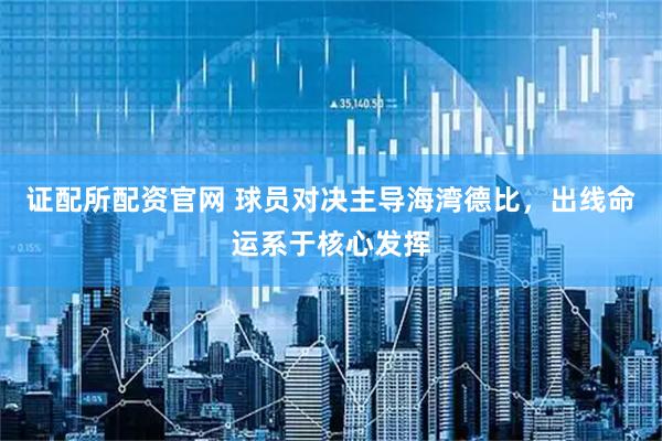 证配所配资官网 球员对决主导海湾德比，出线命运系于核心发挥