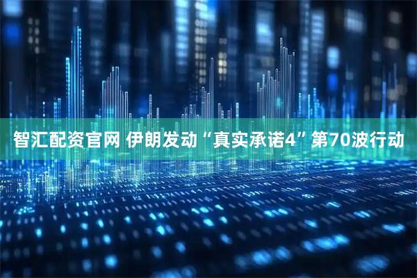 智汇配资官网 伊朗发动“真实承诺4”第70波行动