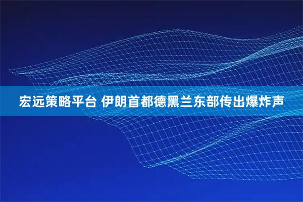 宏远策略平台 伊朗首都德黑兰东部传出爆炸声