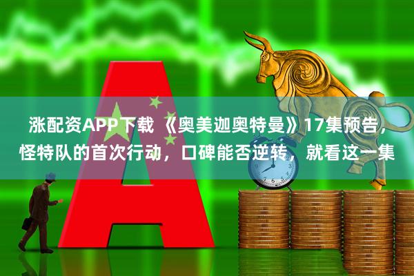 涨配资APP下载 《奥美迦奥特曼》17集预告，怪特队的首次行动，口碑能否逆转，就看这一集