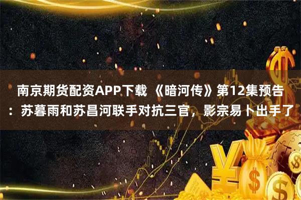 南京期货配资APP下载 《暗河传》第12集预告：苏暮雨和苏昌河联手对抗三官，影宗易卜出手了