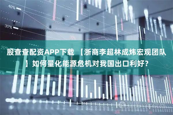 股查查配资APP下载 【浙商李超林成炜宏观团队】如何量化能源危机对我国出口利好？