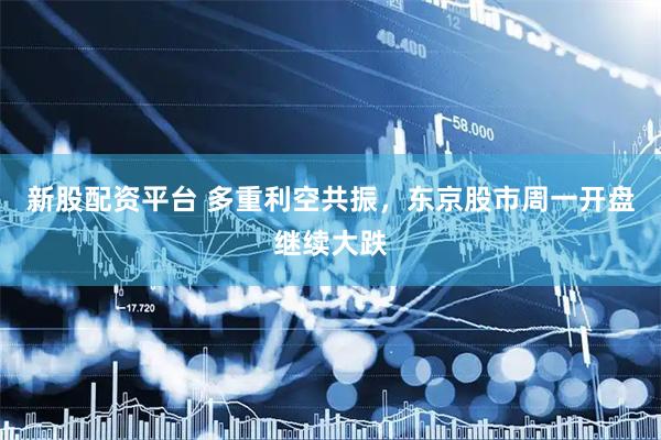 新股配资平台 多重利空共振，东京股市周一开盘继续大跌