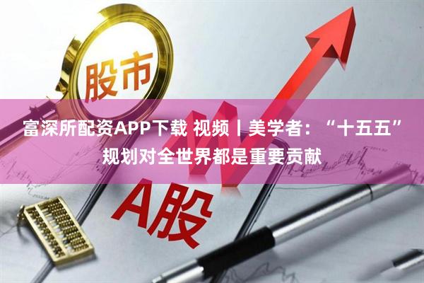 富深所配资APP下载 视频丨美学者：“十五五”规划对全世界都是重要贡献