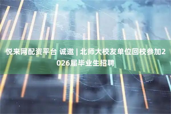 悦来网配资平台 诚邀 | 北师大校友单位回校参加2026届毕业生招聘