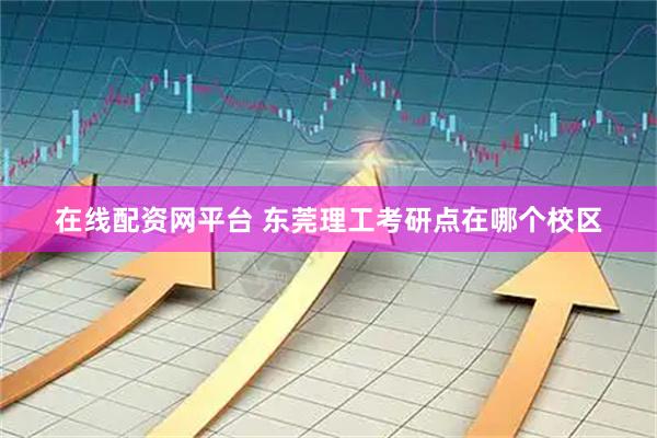 在线配资网平台 东莞理工考研点在哪个校区