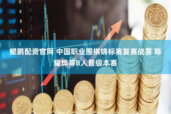 鲲鹏配资官网 中国职业围棋锦标赛复赛战罢 陈耀烨等8人晋级本赛