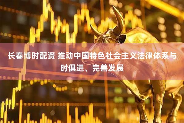 长春博时配资 推动中国特色社会主义法律体系与时俱进、完善发展