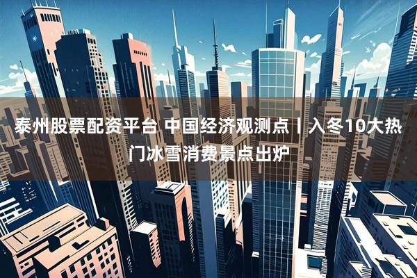 泰州股票配资平台 中国经济观测点丨入冬10大热门冰雪消费景点出炉