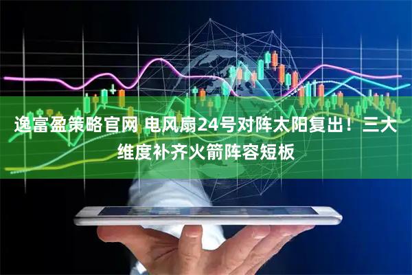 逸富盈策略官网 电风扇24号对阵太阳复出！三大维度补齐火箭阵容短板