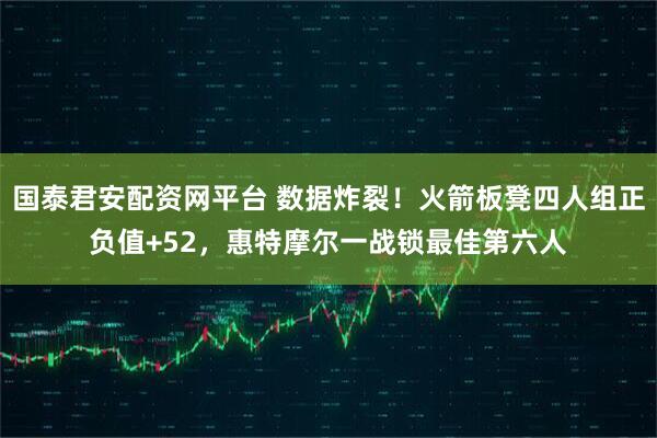 国泰君安配资网平台 数据炸裂！火箭板凳四人组正负值+52，惠特摩尔一战锁最佳第六人