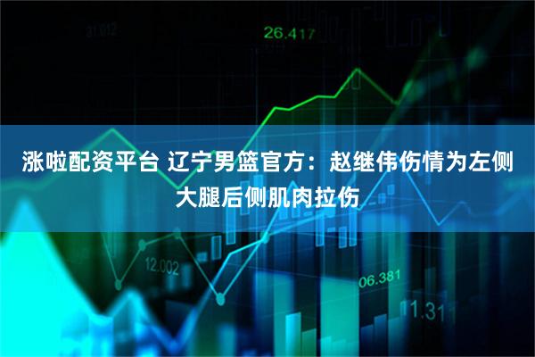 涨啦配资平台 辽宁男篮官方：赵继伟伤情为左侧大腿后侧肌肉拉伤