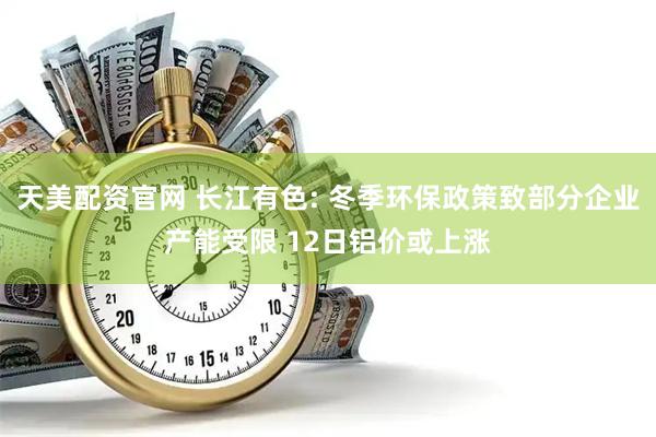 天美配资官网 长江有色: 冬季环保政策致部分企业产能受限 12日铝价或上涨