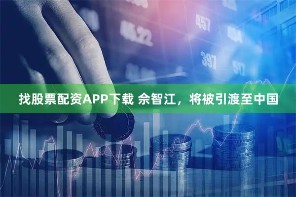找股票配资APP下载 佘智江，将被引渡至中国