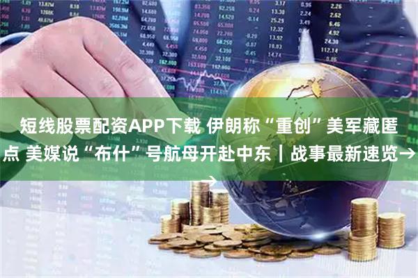 短线股票配资APP下载 伊朗称“重创”美军藏匿点 美媒说“布什”号航母开赴中东｜战事最新速览→