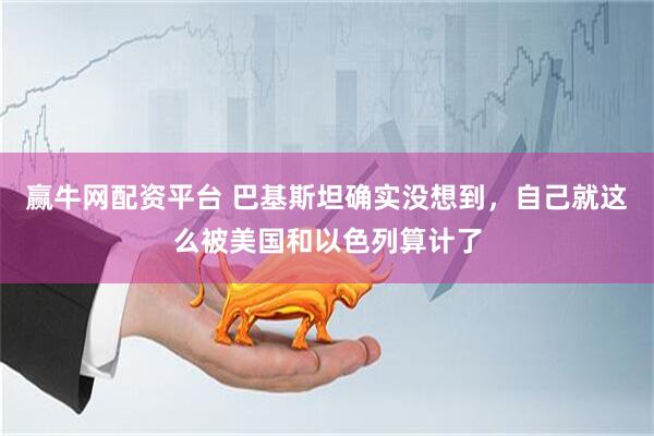 赢牛网配资平台 巴基斯坦确实没想到，自己就这么被美国和以色列算计了