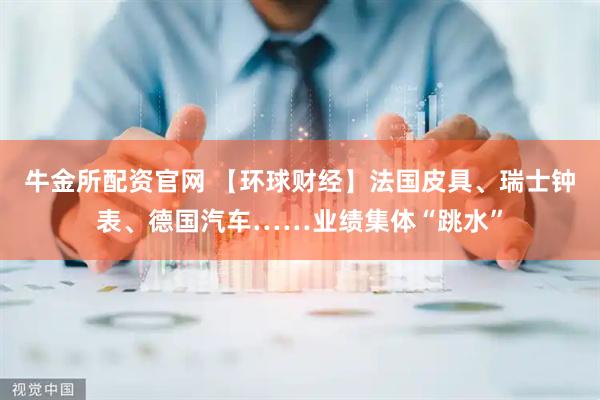 牛金所配资官网 【环球财经】法国皮具、瑞士钟表、德国汽车……业绩集体“跳水”