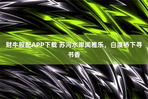 财牛股配APP下载 苏河水岸闻雅乐，白渡桥下寻书香