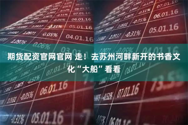 期货配资官网官网 走！去苏州河畔新开的书香文化“大船”看看
