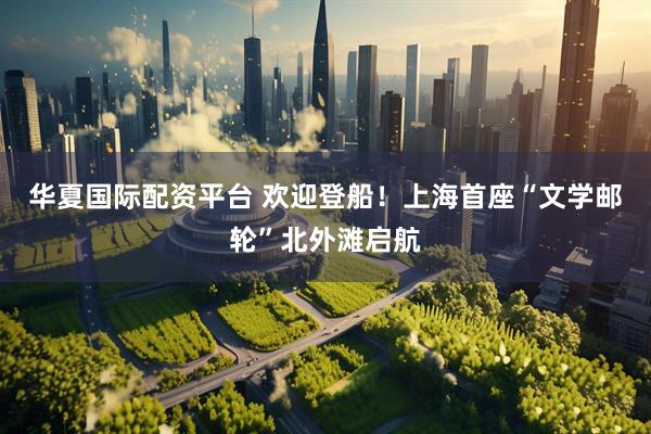 华夏国际配资平台 欢迎登船！上海首座“文学邮轮”北外滩启航
