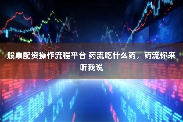 股票配资操作流程平台 药流吃什么药，药流你来听我说
