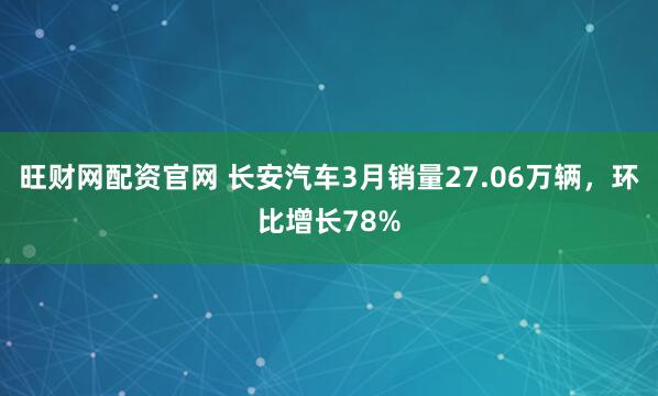 旺财网配资官网 长安汽车3月销量27.06万辆，环比增长78%