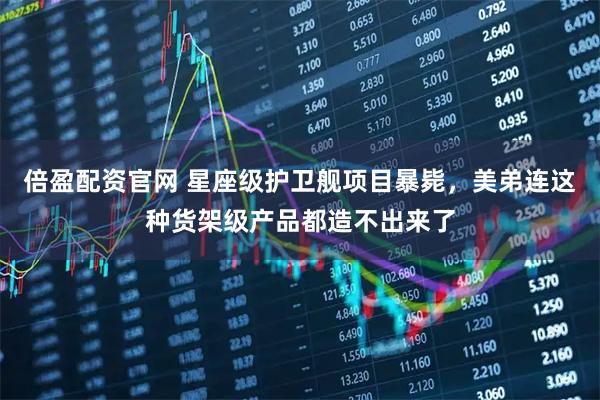 倍盈配资官网 星座级护卫舰项目暴毙，美弟连这种货架级产品都造不出来了