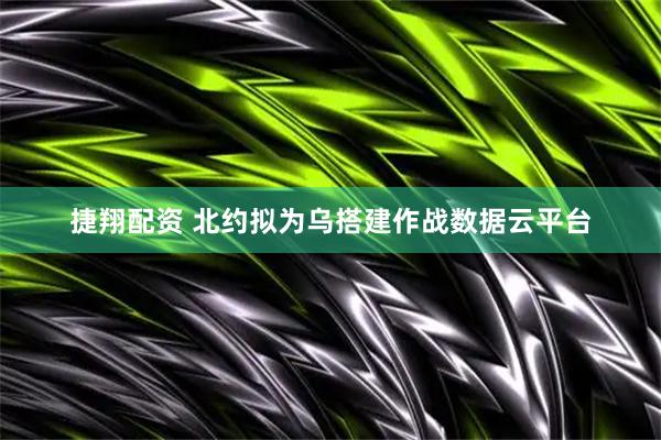 捷翔配资 北约拟为乌搭建作战数据云平台