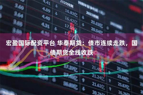 宏盈国际配资平台 华泰期货：债市连续走跌，国债期货全线收跌