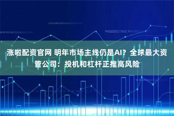 涨啦配资官网 明年市场主线仍是AI？全球最大资管公司：投机和杠杆正推高风险