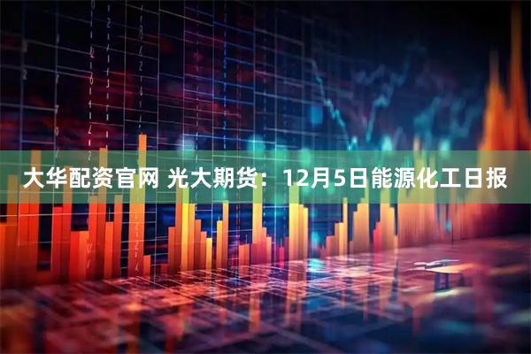 大华配资官网 光大期货：12月5日能源化工日报