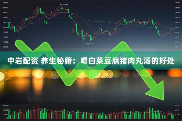 中岩配资 养生秘籍：喝白菜豆腐猪肉丸汤的好处