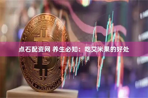 点石配资网 养生必知：吃艾米果的好处