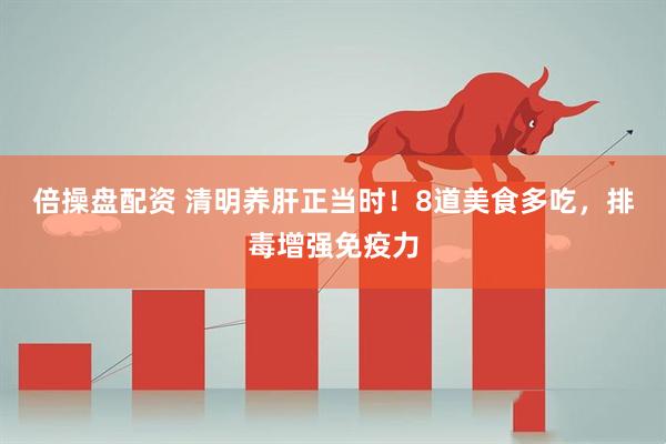 倍操盘配资 清明养肝正当时！8道美食多吃，排毒增强免疫力
