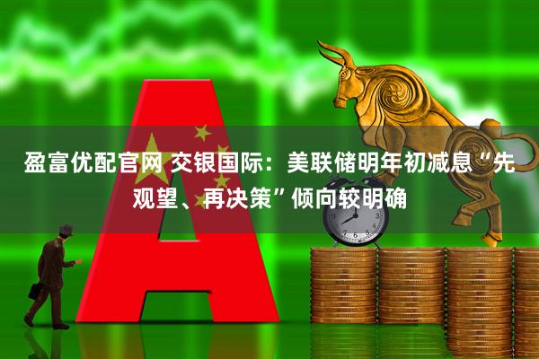 盈富优配官网 交银国际：美联储明年初减息“先观望、再决策”倾向较明确