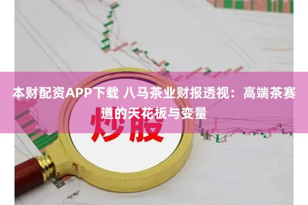 本财配资APP下载 八马茶业财报透视：高端茶赛道的天花板与变量