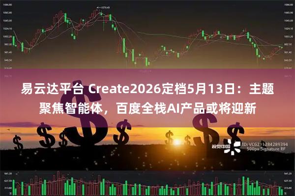 易云达平台 Create2026定档5月13日：主题聚焦智能体，百度全栈AI产品或将迎新