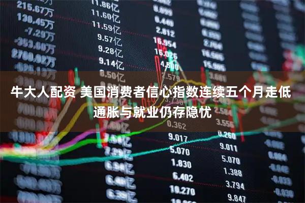 牛大人配资 美国消费者信心指数连续五个月走低 通胀与就业仍存隐忧