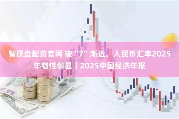智操盘配资官网 破“7”渐近，人民币汇率2025年韧性彰显｜2025中国经济年报