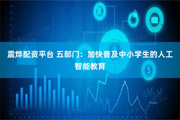 震烨配资平台 五部门：加快普及中小学生的人工智能教育